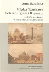 Między Warszawą, Petersburgiem i Rzymem. Kościół, a państwo w dobie Królestwa Polskiego - Barańska Anna