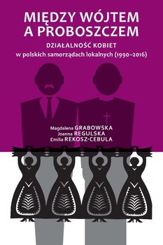 Między wójtem a proboszczem. Działalność kobiet w polskich samorządach lokalnych (1990-2016) - Grabowska Magdalena, Regulska Joanna, Rekosz-Cebula Emilia
