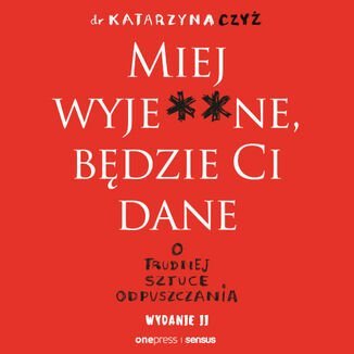 Miej wyje**ne, będzie Ci dane. O trudnej sztuce odpuszczania - audiobook - Czyż Katarzyna