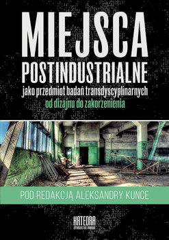 Miejsca postindustrialne jako przedmiot badań transdyscyplinarnych - Opracowanie zbiorowe