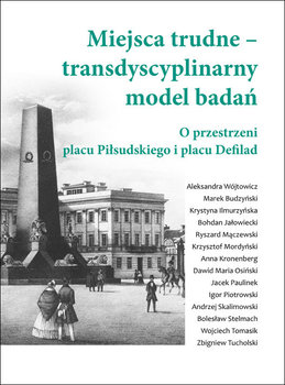 Miejsca trudne - transdyscyplinarny model badań. O przestrzeni placu Piłsudskiego i placu Defilad - Opracowanie zbiorowe