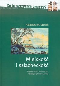 Miejskość i szlacheckość. Kontrfaktyczna interpretacja nowożytnej historii Lublina - Stasiak Arkadiusz
