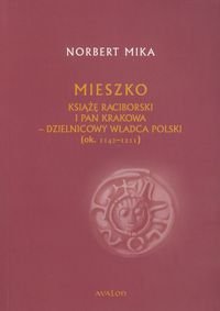 Mieszko książę Raciborski i pan Krakowa - dzielnicowy władca Polski (ok. 1142-1211) - Mika Norbert