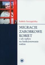 Migracje zarobkowe kobiet i ich wpływ na funkcjonowanie rodzin - Szczygielska Izabela