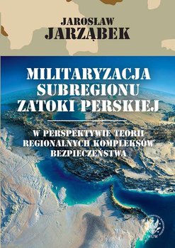 Militaryzacja subregionu Zatoki Perskiej w perspektywie teorii regionalnych kompleksów bezpieczeństwa - Opracowanie zbiorowe