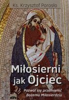 Miłosierni jak Ojciec. Pozwól się przemienić Bożemu Miłosierdziu Porosło Krzysztof