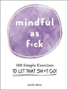 Mindful As F*ck: 100 Simple Exercises to Let That Sh*t Go! - Horn Emily
