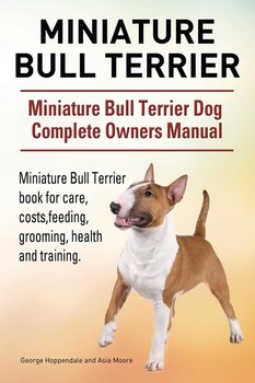 Miniature Bull Terrier. Miniature Bull Terrier Dog Complete Owners Manual. Miniature Bull Terrier book for care, costs, feeding, grooming, health and training. - Hoppendale George