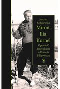 Miron, Ilia, Kornel. Opowieść biograficzna o Kornelu Filipowiczu - Sobolewska Justyna