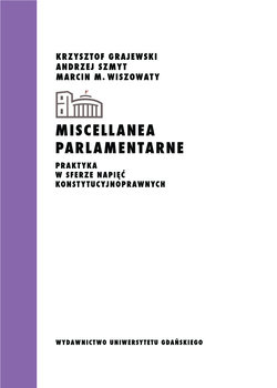 Miscellanea parlamentarne. Praktyka w sferze napięć konstytucyjnoprawnych - Grajewski Krzysztof, Szmyt Andrzej, Wiszowaty Marcin M.