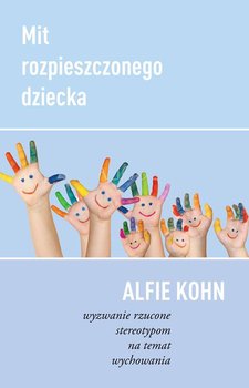 Mit rozpieszczonego dziecka. Wyzwanie rzucone stereotypom na temat wychowania - Kohn Alfie