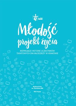 Młodość projekt życia. Inspirujące historie uczestników Światowych Dni Młodzieży w Krakowie - Opracowanie zbiorowe