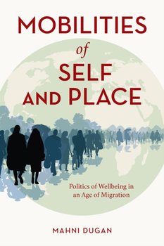 Mobilities of Self and Place: Politics of Wellbeing in an Age of Migration - Mahni Dugan