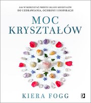 Moc kryształów. Jak wykorzystać proste układy kryształów do uzdrawiania ochrony i inspiracji Fogg Kiera