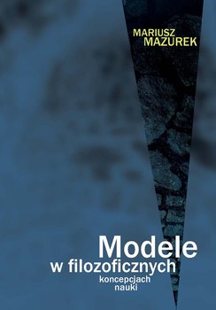 Modele w filozoficznych koncepcjach nauki - Mazurek Mariusz