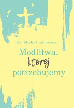 Modlitwa, której potrzebujemy - Lubowicki Michał