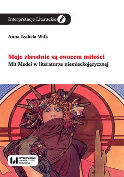 Moje zbrodnie są owocem miłości. Mit Medei w literaturze niemieckojęzycznej - Wilk Anna Izabela