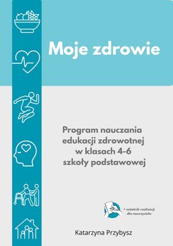 Moje zdrowie- program nauczania edukacji zdrowotnej w kl. 4-6 szkoły podstawowej. - ebook PDF - Przybysz Katarzyna