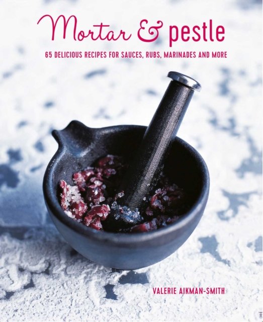 Mortar & Pestle. 65 Delicious Recipes for Sauces, Rubs, Marinades and