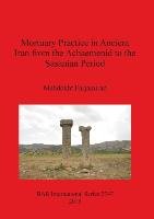 Mortuary Practice in Ancient Iran from the Achaemenid to the Sasanian Period - Mahdokht Farjamirad