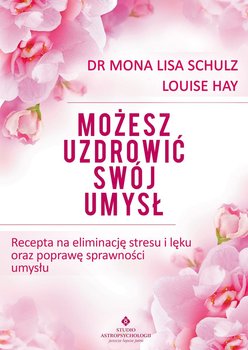 Możesz uzdrowić swój umysł. Recepta na eliminację stresu i lęku oraz poprawę sprawności umysłu - Hay Louise L., Schulz Mona Lisa