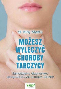 Możesz wyleczyć choroby tarczycy. Samodzielna diagnostyka i program przywracający zdrowie - Myers Amy