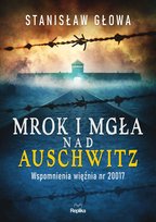 Mrok i mgła nad Auschwitz. Wspomnienia więźnia nr 20017 Głowa Stanisław