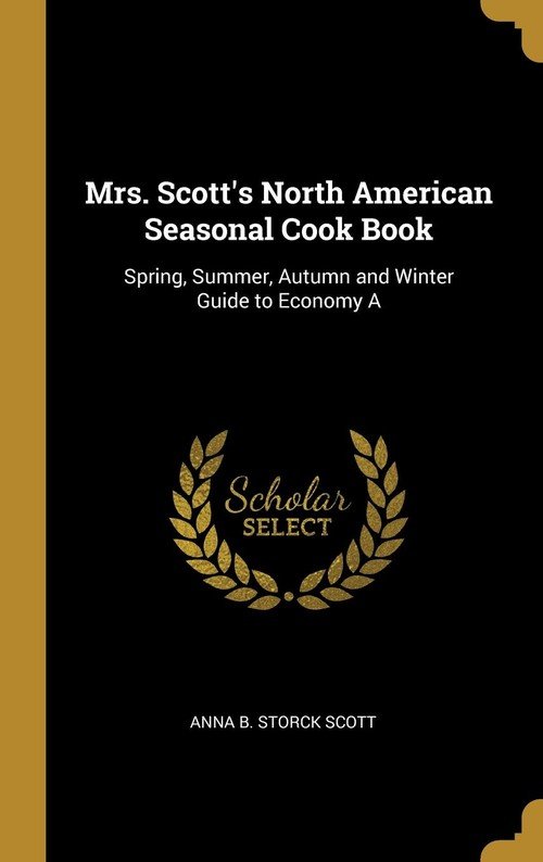 Mrs. Scott's North American Seasonal Cook Book B. Storck Scott Anna