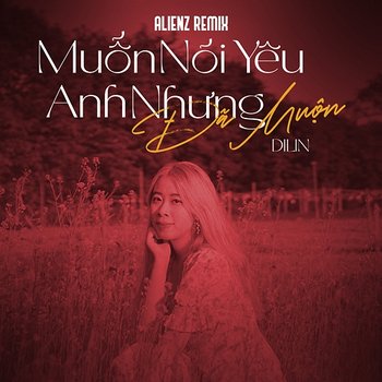 Muốn Nói Yêu Anh Nhưng Đã Muộn - Dilin