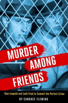 Murder Among Friends: How Leopold and Loeb Tried to Commit the Perfect Crime - Fleming Candace
