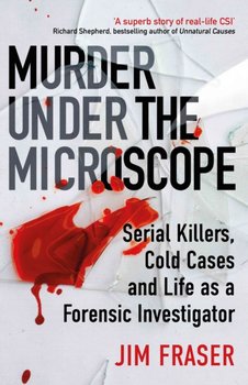 Murder Under the Microscope: Serial Killers, Cold Cases and Life as a Forensic Investigator - James Fraser