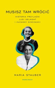 Musisz tam wrócić. Historia przyjaźni Lusi Gelmont i Zuzanny Ginczanki - Stauber Maria