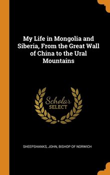 My Life in Mongolia and Siberia, From the Great Wall of China to the Ural Mountains - Sheepshanks John Bishop of Norwich