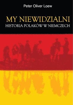 My niewidzialni. Historia Polaków w Niemczech - Loew Peter Oliver