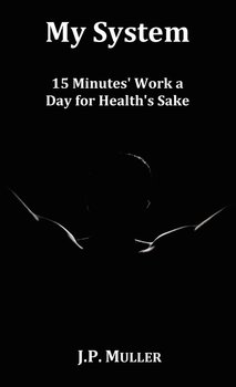 My System, 15 Minutes' Work a Day for Health's Sake. with Original Formatting. - Muller J. P.