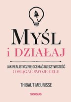 Myśl i działaj. Jak realistycznie oceniać rzeczywistość i osiągać swoje cele Thibaut Meurisse