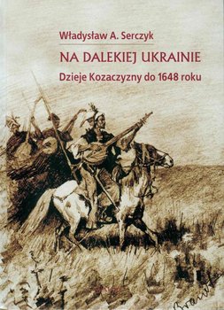 Na dalekiej Ukrainie. Dzieje Kozaczyzny do 1648 roku - Serczyk Władysław Andrzej