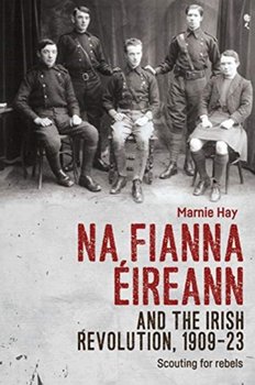 Na Fianna EIreann and the Irish Revolution, 1909-23. Scouting for Rebels - Marnie Hay