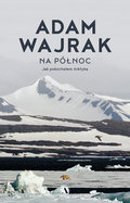 Na północ. Jak pokochałem Arktykę - Wajrak Adam