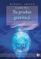 Na przekór grawitacji. Życie na poziomie świadomości energetycznej jako nowy model uzdrawiania Myss Caroline