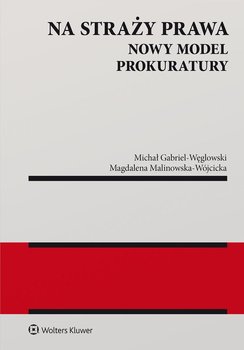 Na straży prawa. Nowy model Prokuratury - Gabriel-Węglowski Michał, Malinowska-Wójcicka Magdalena