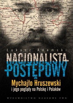Nacjonalista postępowy. Mychajło Hruszewski i jego poglądy na Polskę i Polaków - Adamski Łukasz