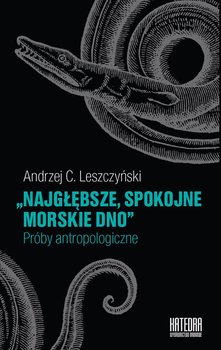 Najgłębsze, spokojne morskie dno. Próby antropologiczne - Leszczyński Andrzej C.
