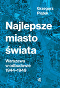 Najlepsze miasto świata. Warszawa w odbudowie 1944-1949 - Piątek Grzegorz