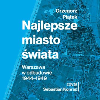 Najlepsze miasto świata. Warszawa w odbudowie 1944-1949 - Piątek Grzegorz