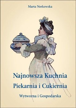 Najnowsza kuchnia. Piekarnia i cukiernia. Wytworna i gospodarska - Norkowska Marta