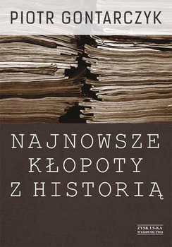 Najnowsze kłopoty z historią. Publicystyka z lat 2008-2012 - Gontarczyk Piotr