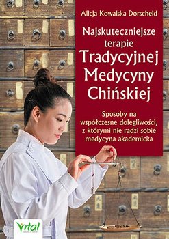 Najskuteczniejsze terapie Tradycyjnej Medycyny Chińskiej. Sposoby na współczesne dolegliwości, z którymi nie radzi sobie medycyna akademicka - Kowalska Dorscheid Alicja