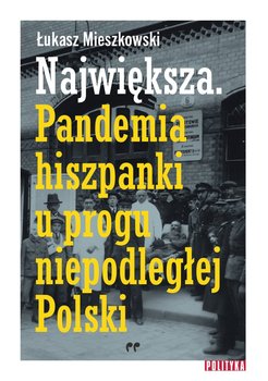 Największa. Pandemia hiszpanki u progu niepodległej Polski - Mieszkowski Łukasz