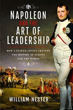 Napoleon and the Art of Leadership: How a Flawed Genius Changed the History of Europe and the World - William Nester